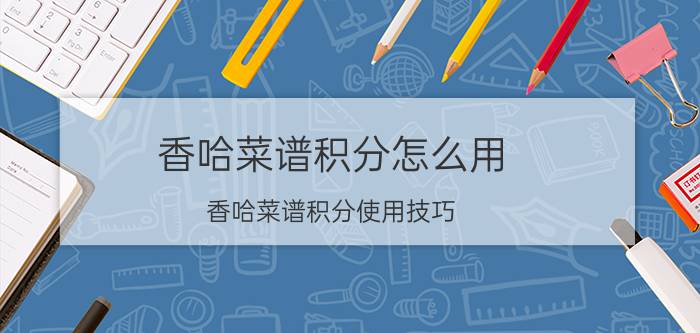 香哈菜谱积分怎么用 香哈菜谱积分使用技巧